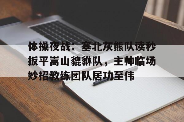 九游官网-体操夜战：塞北灰熊队读秒扳平嵩山貔貅队，主帅临场妙招教练团队居功至伟(勇士灰熊g1回放)