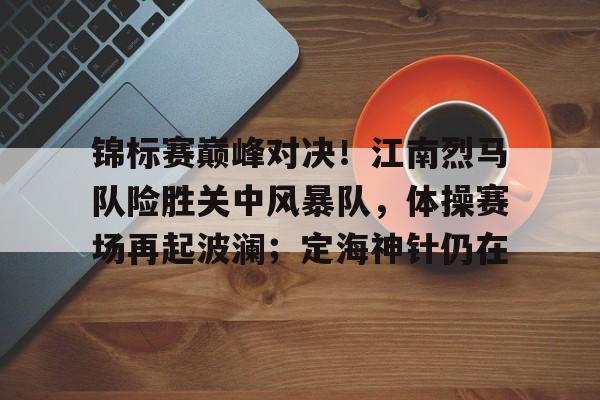 锦标赛巅峰对决！江南烈马队险胜关中风暴队，体操赛场再起波澜；定海神针仍在的简单介绍