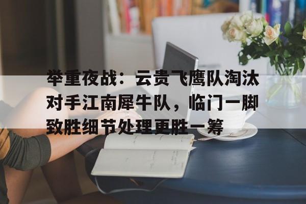 九游官网入口充值-举重夜战：云贵飞鹰队淘汰对手江南犀牛队，临门一脚致胜细节处理更胜一筹的简单介绍