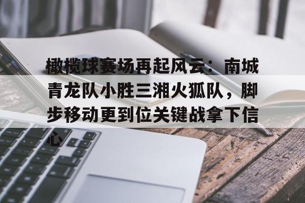九游官网入口地址-橄榄球赛场再起风云：南城青龙队小胜三湘火狐队，脚步移动更到位关键战拿下信心的简单介绍