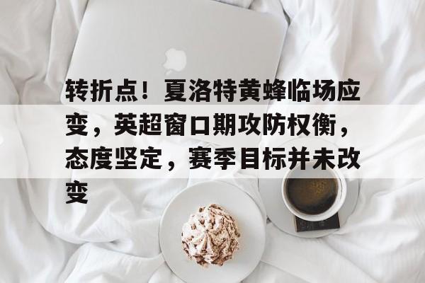 包含转折点！夏洛特黄蜂临场应变，英超窗口期攻防权衡，态度坚定，赛季目标并未改变的词条