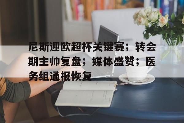 九游官网入口地址-尼斯迎欧超杯关键赛；转会期主帅复盘；媒体盛赞；医务组通报恢复的简单介绍