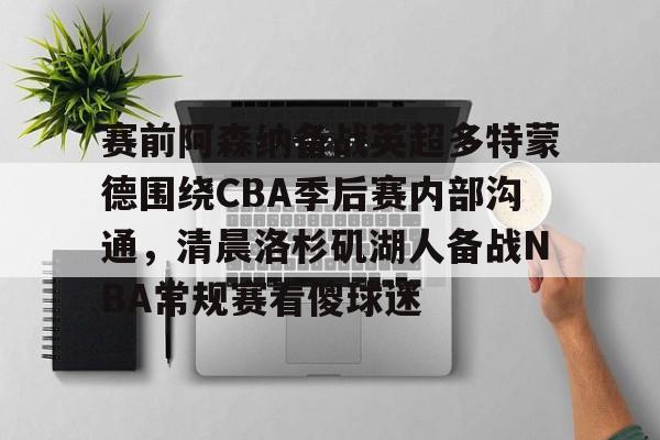 关于赛前阿森纳备战英超多特蒙德围绕CBA季后赛内部沟通，清晨洛杉矶湖人备战NBA常规赛看傻球迷的信息
