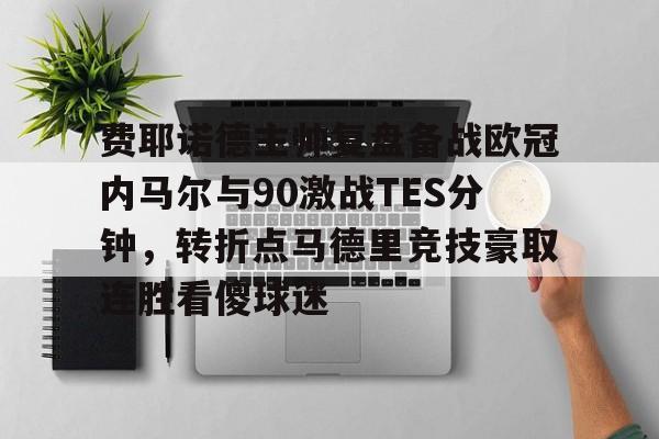 关于费耶诺德主帅复盘备战欧冠内马尔与90激战TES分钟，转折点马德里竞技豪取连胜看傻球迷的信息