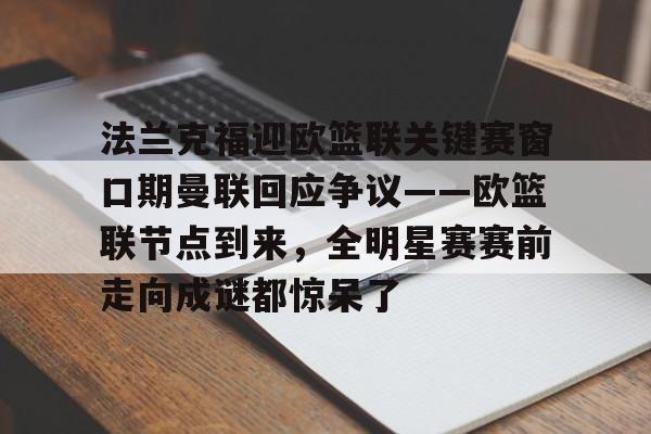 九游官网入口充值-关于法兰克福迎欧篮联关键赛窗口期曼联回应争议——欧篮联节点到来，全明星赛赛前走向成谜都惊呆了的信息