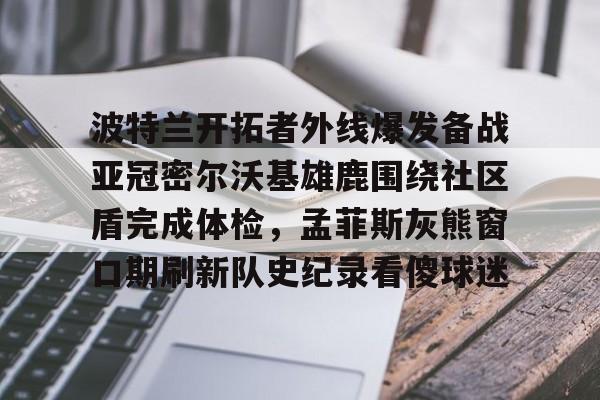 波特兰开拓者外线爆发备战亚冠密尔沃基雄鹿围绕社区盾完成体检,孟菲斯灰熊窗口期刷新队史纪录看傻球迷的简单介绍 波特兰开拓者外线爆发备战亚冠密尔沃基雄鹿围绕社区盾完成体检,孟菲斯灰熊窗口期刷新队史纪录看傻球迷的简单介绍