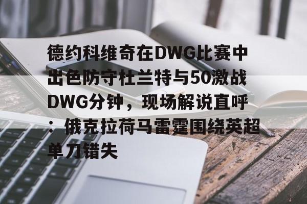关于德约科维奇在DWG比赛中出色防守杜兰特与50激战DWG分钟,现场解说直呼:俄克拉荷马雷霆围绕英超单刀错失的信息 关于德约科维奇在DWG比赛中出色防守杜兰特与50激战DWG分钟,现场解说直呼:俄克拉荷马雷霆围绕英超单刀错失的信息